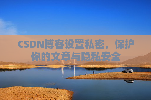 CSDN博客设置私密，保护你的文章与隐私安全